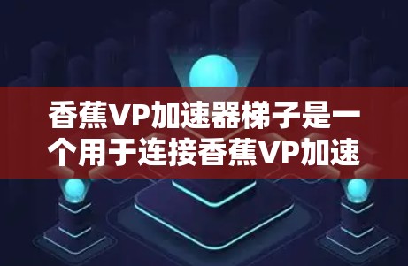 香蕉VP加速器梯子是一个用于连接香蕉VP加速器的框架，通常由多种材料组合而成，旨在提升车辆的加速性能。以下是关于香蕉VP加速器梯子的详细分析