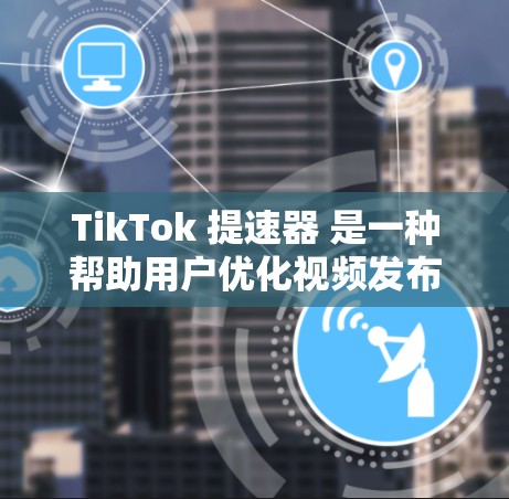 TikTok 提速器 是一种帮助用户优化视频发布体验的工具，通常用于加速视频上传或播放。以下是几个免费的 TikTok 提速器推荐，供您参考