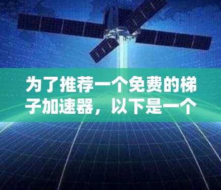为了推荐一个免费的梯子加速器,以下是一个系统化的建议和总结 为了推荐一个免费的梯子加速器,以下是一个系统化的建议和总结