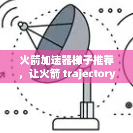 火箭加速器梯子推荐,让火箭 trajectory 超级快速 火箭加速器梯子推荐,让火箭 trajectory 超级快速