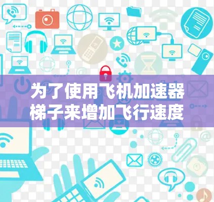 为了使用飞机加速器梯子来增加飞行速度,您可以按照以下步骤操作 为了使用飞机加速器梯子来增加飞行速度,您可以按照以下步骤操作