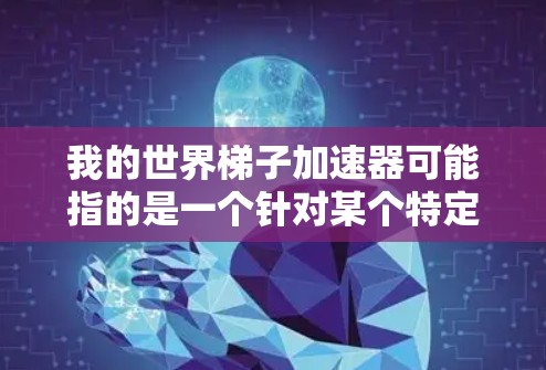 我的世界梯子加速器可能指的是一个针对某个特定游戏(如世界梯子)的加速器工具。如果你指的是世界梯子这个游戏,我可以为你推荐一些相关的信息和工具 我的世界梯子加速器可能指的是一个针对某个特定游戏(如世界梯子)的加速器工具。如果你指的是世界梯子这个游戏,我可以为你推荐一些相关的信息和工具