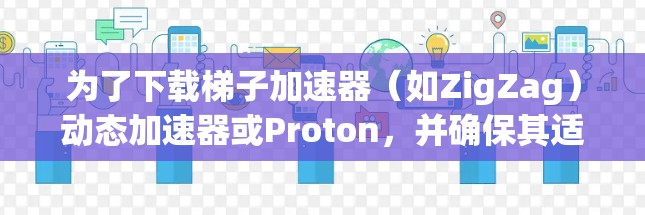 为了下载梯子加速器（如ZigZag）动态加速器或Proton，并确保其适用于你的需求，以下是分步指南