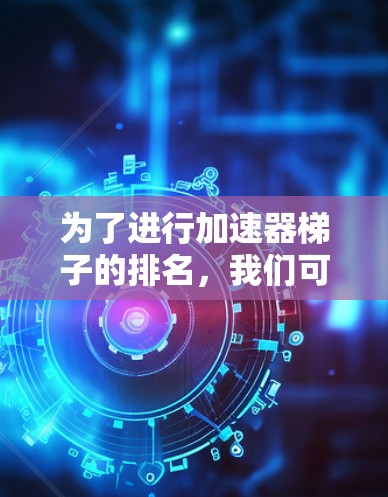 为了进行加速器梯子的排名，我们可以按照以下步骤进行分析和比较