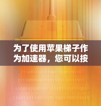 为了使用苹果梯子作为加速器,您可以按照以下步骤操作 为了使用苹果梯子作为加速器,您可以按照以下步骤操作