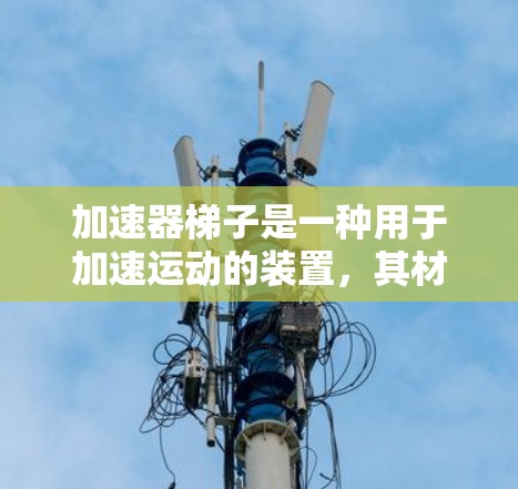 加速器梯子是一种用于加速运动的装置,其材质的选择直接影响其性能和效率。以下是对其材质的详细分析 加速器梯子是一种用于加速运动的装置,其材质的选择直接影响其性能和效率。以下是对其材质的详细分析