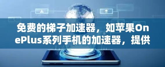 免费的梯子加速器，如苹果OnePlus系列手机的加速器，提供了基础的加速功能，通常只能加载应用，并且功能有限。以下是关于其功能、适用范围、效果以及与其他加速器的区别