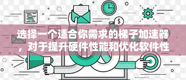 选择一个适合你需求的梯子加速器，对于提升硬件性能和优化软件性能非常重要。以下是一些推荐的加速器类型和平台，帮助你找到最适合你的工具