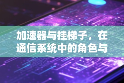 加速器与挂梯子,在通信系统中的角色与区别 加速器与挂梯子,在通信系统中的角色与区别