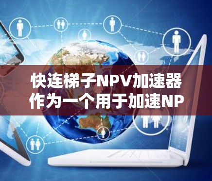 快连梯子NPV加速器作为一个用于加速NPV计算的工具,其投资价值的评估可以从以下几个方面进行分析 快连梯子NPV加速器作为一个用于加速NPV计算的工具,其投资价值的评估可以从以下几个方面进行分析