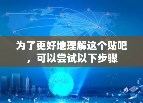 为了更好地理解这个贴吧，可以尝试以下步骤