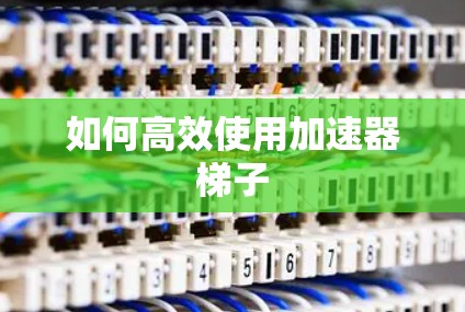 如何高效使用加速器梯子 如何高效使用加速器梯子