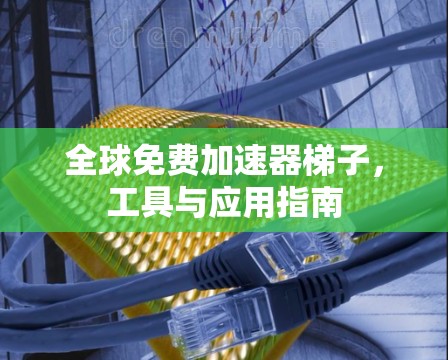全球免费加速器梯子，工具与应用指南