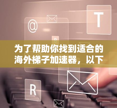 为了帮助你找到适合的海外梯子加速器,以下是一些推荐的工具,每个工具都有其独特之处和适合性 为了帮助你找到适合的海外梯子加速器,以下是一些推荐的工具,每个工具都有其独特之处和适合性