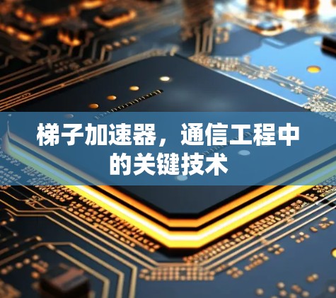梯子加速器,通信工程中的关键技术 梯子加速器,通信工程中的关键技术