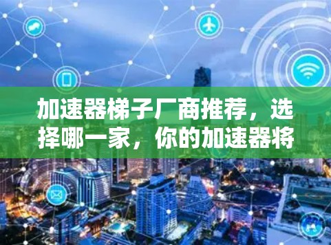 加速器梯子厂商推荐，选择哪一家，你的加速器将更强大
