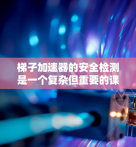 梯子加速器的安全检测是一个复杂但重要的课题，旨在确保其在使用时的安全性和耐用性。以下是对梯子加速器安全检测的详细分析和总结