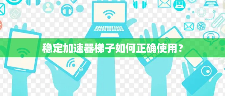 稳定加速器梯子如何正确使用? 稳定加速器梯子如何正确使用?