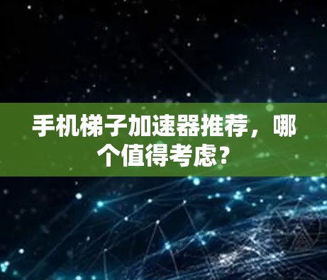 手机梯子加速器推荐，哪个值得考虑？