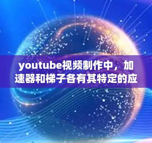 youtube视频制作中，加速器和梯子各有其特定的应用场景和功能，取决于用户的使用需求和项目的具体情况。以下是对两者的作用和适用性的详细总结
