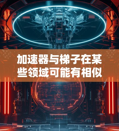 加速器与梯子在某些领域可能有相似之处,尤其是在建筑、机械工程和科技领域。以下是它们之间的关系 加速器与梯子在某些领域可能有相似之处,尤其是在建筑、机械工程和科技领域。以下是它们之间的关系