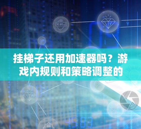 挂梯子还用加速器吗?游戏内规则和策略调整的思考 挂梯子还用加速器吗?游戏内规则和策略调整的思考