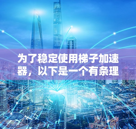 为了稳定使用梯子加速器，以下是一个有条理的步骤指南