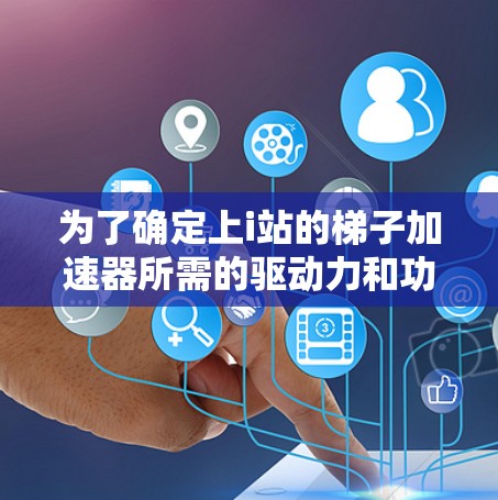为了确定上i站的梯子加速器所需的驱动力和功率，我们可以按照以下步骤进行估算