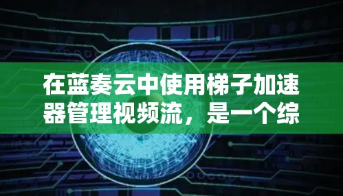 在蓝奏云中使用梯子加速器管理视频流，是一个综合性的任务，涉及对蓝奏云平台的熟悉、流管理的基本知识以及梯子加速器的具体应用。以下是一步步的指导方针