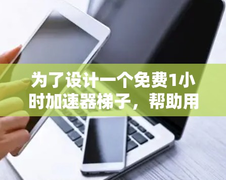 为了设计一个免费1小时加速器梯子，帮助用户在1小时内显著提升英语能力，我按照以下步骤进行