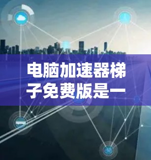 电脑加速器梯子免费版是一个功能强大的工具，帮助用户自动管理文件上传和下载。以下是一些详细的步骤和操作指南
