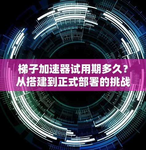 梯子加速器试用期多久？从搭建到正式部署的挑战与解决方案