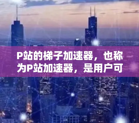P站的梯子加速器,也称为P站加速器,是用户可以在P站上分享和观看视频内容的工具。以下是一些常见的P站加速器类型及其使用方法 P站的梯子加速器,也称为P站加速器,是用户可以在P站上分享和观看视频内容的工具。以下是一些常见的P站加速器类型及其使用方法