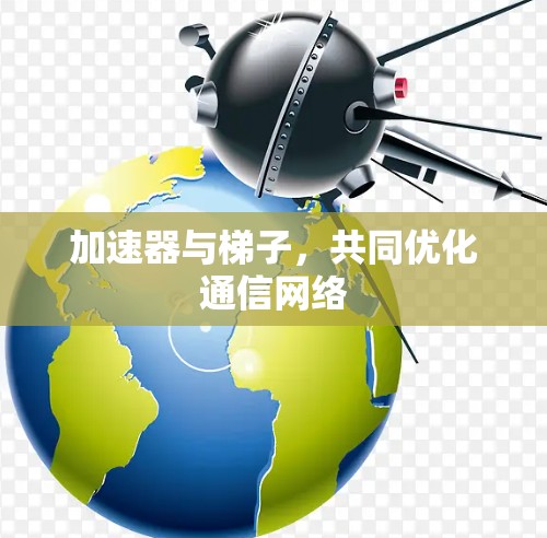 加速器与梯子,共同优化通信网络 加速器与梯子,共同优化通信网络