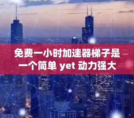 免费一小时加速器梯子是一个简单 yet 动力强大的平台,旨在帮助用户快速提升技能。以下是一个详细的步骤指南,帮助您创建并运营这个平台 免费一小时加速器梯子是一个简单 yet 动力强大的平台,旨在帮助用户快速提升技能。以下是一个详细的步骤指南,帮助您创建并运营这个平台
