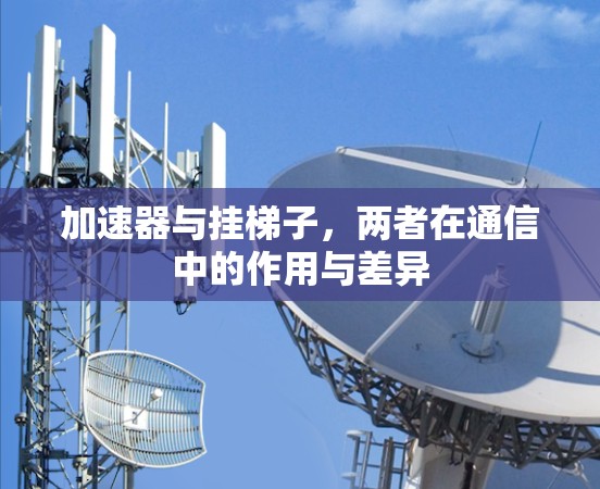 加速器与挂梯子,两者在通信中的作用与差异 加速器与挂梯子,两者在通信中的作用与差异