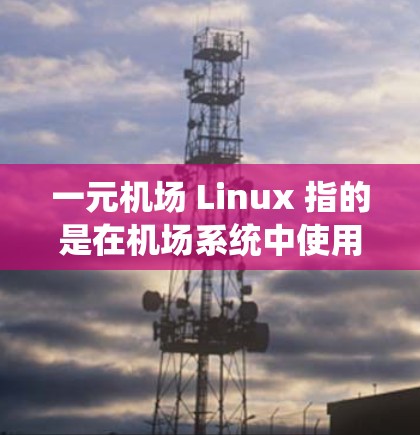 一元机场 Linux 指的是在机场系统中使用Linux作为管理设备和运行服务的平台。以下是一些可能与一元机场 Linux相关的内容 一元机场 Linux 指的是在机场系统中使用Linux作为管理设备和运行服务的平台。以下是一些可能与一元机场 Linux相关的内容