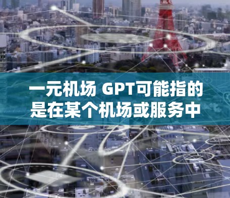 一元机场 GPT可能指的是在某个机场或服务中使用AI技术（如GPT，即生成语言模型）提供的服务。以下是一些可能的解释