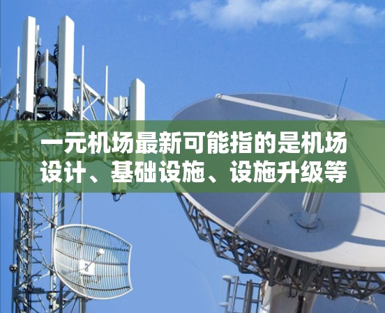 一元机场最新可能指的是机场设计、基础设施、设施升级等领域的最新进展。以下是一些可能的方面和信息 一元机场最新可能指的是机场设计、基础设施、设施升级等领域的最新进展。以下是一些可能的方面和信息