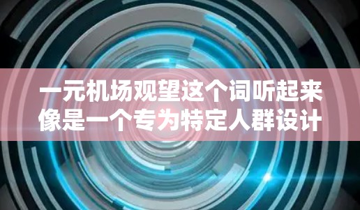 一元机场观望这个词听起来像是一个专为特定人群设计的高端机场,可能是为了提供独特的体验和安静的环境。以下是一些可能的解释和建议 一元机场观望这个词听起来像是一个专为特定人群设计的高端机场,可能是为了提供独特的体验和安静的环境。以下是一些可能的解释和建议