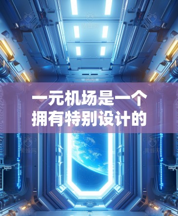 一元机场是一个拥有特别设计的登机口或机位的机场，通常用于减少排队时间，比如机位号较少或特定登机流程。以下是一元机场使用指南，帮助您顺利进入机场并完成登机