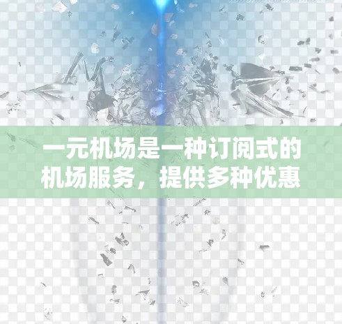 一元机场是一种订阅式的机场服务，提供多种优惠和功能，让用户可以享受更便捷和更实惠的出行体验。以下是一元机场的基本介绍和使用方法