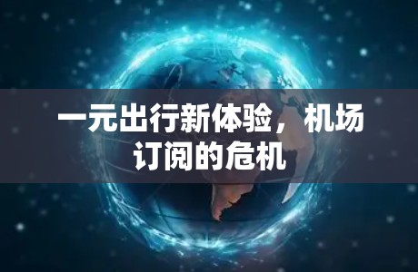 一元出行新体验,机场订阅的危机 一元出行新体验,机场订阅的危机