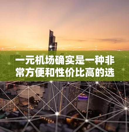一元机场确实是一种非常方便和性价比高的选择，适合那些希望快速到达目的地并享受高性价比的旅客。以下是对一元机场的详细介绍