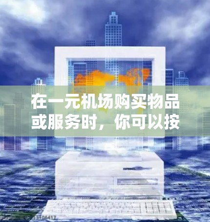在一元机场购买物品或服务时,你可以按照以下步骤操作 在一元机场购买物品或服务时,你可以按照以下步骤操作