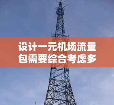 设计一元机场流量包需要综合考虑多个因素，以确保其高效、可靠和适用于多种使用场景。以下是对设计一元机场流量包的详细分析和建议