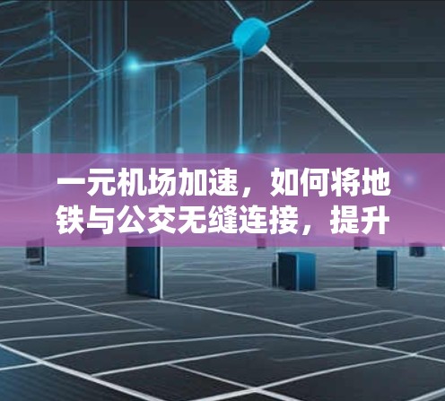 一元机场加速,如何将地铁与公交无缝连接,提升机场效率 一元机场加速,如何将地铁与公交无缝连接,提升机场效率