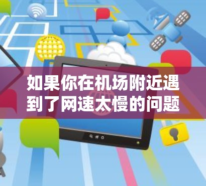 如果你在机场附近遇到了网速太慢的问题,以下是一些可能的解决步骤和建议 如果你在机场附近遇到了网速太慢的问题,以下是一些可能的解决步骤和建议