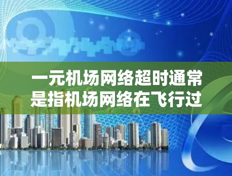 一元机场网络超时通常是指机场网络在飞行过程中出现延迟或超时，影响了乘客的飞行体验。这种情况可能与机场网络的稳定性、服务器负载、或者网络连接的问题有关。以下是一些可能的原因和解决办法