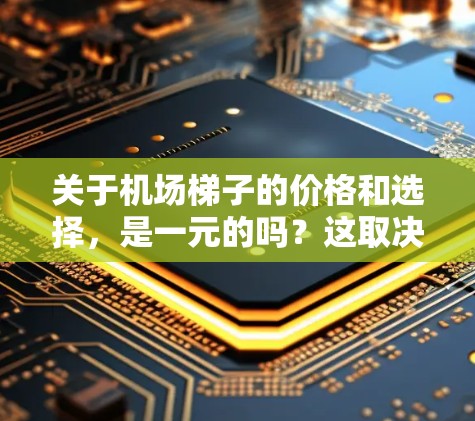 关于机场梯子的价格和选择，是一元的吗？这取决于你对机场需求的具体了解和预算。机场梯子的价格通常在1元到3元之间，具体价格因地区、类型和功能而异